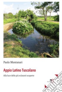 Appio Latino Tuscolano. Alla luce delle più eclatanti scoperte libro di Montanari Paolo