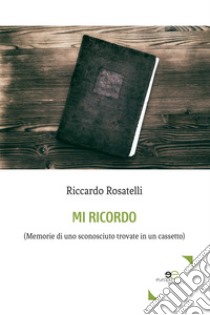 Mi ricordo. (Memorie di uno sconosciuto trovate in un cassetto) libro di Rosatelli Riccardo