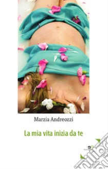 La mia vita inizia da te libro di Andreozzi Marzia