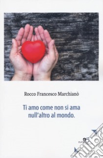 Ti amo come non si ama null'altro al mondo libro di Marchianò Rocco Francesco