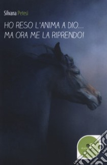 Ho reso l'anima a Dio... ma ora me la riprendo! libro di Petesi Silvana