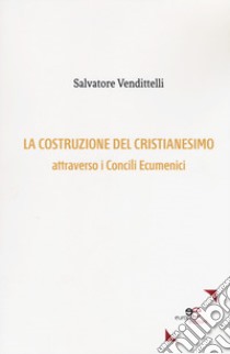 La costruzione del cristianesimo attraverso i Concili Ecumenici libro di Vendittelli Salvatore