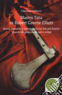 Mastro Titta vs Robert Greene Elliott. Storia, cronache e pettegolezzi sui due più famosi «maestri di giustizia» di tutti i tempi libro di Adducci Giovanni