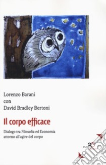 Il corpo efficace. Dialogo tra filosofia ed economia attorno all'agire del corpo libro di Barani Lorenzo; Bertoni David Bradley