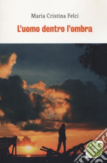 L'uomo dentro l'ombra libro di Felci Maria Cristina