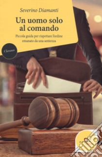 Un uomo solo al comando. Piccola guida per rispettare l'ordine emanato da una sentenza libro di Diamanti Severino