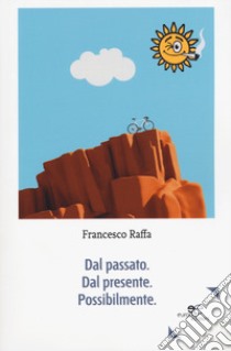 Dal passato. Dal presente. Possibilmente libro di Raffa Francesco