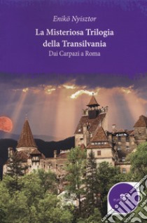 La misteriosa trilogia della Transilvania. Dai Carpazi a Roma libro di Enikö Nyisztor