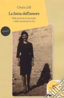 La forza dell'amore. Nella memoria di mia madre e della sua lotta per la vita libro di Lilli Cinzia