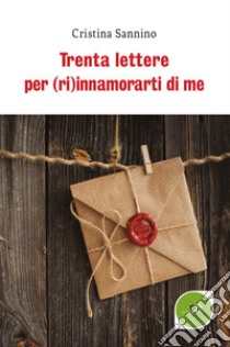 Trenta lettere per (ri)innamorarti di me libro di Sannino Cristina