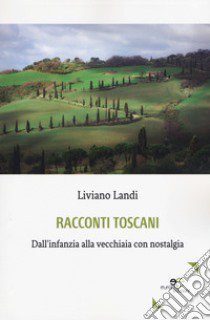 Racconti toscani. Dall'infanzia alla vecchiaia con nostalgia libro di Landi Liviano