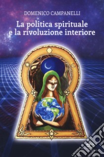 La politica spirituale e la rivoluzione interiore libro di Campanelli Domenico