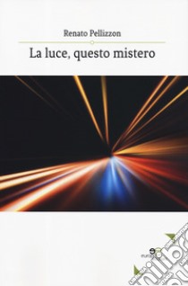 La luce, questo mistero libro di Pellizzon Renato