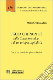 L'isola che non c'è sulla Costa Smeralda o di un'u-topia capitalista. Vol. 1: Ai bordi del globo: il mito libro di Addis Maria Cristina