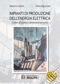 Impianti di produzione dell'energia elettrica. Criteri di scelta e dimensionamento libro di Caldon Roberto; Bignucolo Fabio