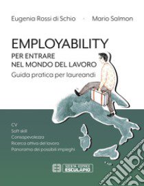 Employability. Per entrare nel mondo del lavoro. Guida pratica per laureandi. CV, soft skill, consapevolezza, ricerca attiva del lavoro, panorama dei possibili impieghi libro di Rossi Di Schio Eugenia; Salmon Mario