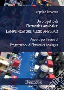 Un progetto di elettronica analogica: l'amplificatore audio anyload. Appunti per il corso di elettronica analogica libro di Rossetto Leopoldo