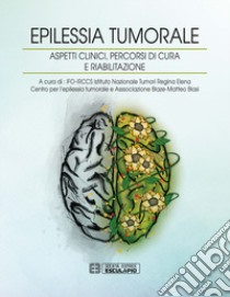 Epilessia tumorale. Aspetti clinici, percorsi di cura e riabilitazione libro di IFO-IRCCS Istituto Nazionale Tumori Regina Elena Centro per l'epilessia tumorale e Associazione Blaze-Matteo Blasi (cur.)