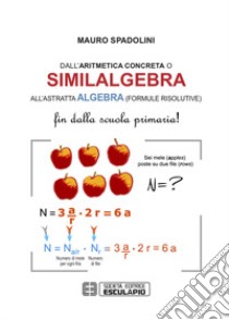 Dall'aritmetica concreta o similalgebra all'astratta algebra (formule risolutive). Fin dalla scuola primaria! libro di Spadolini Mauro