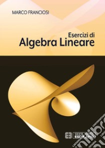 Esercizi di algebra lineare libro di Franciosi Marco