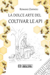 La dolce arte del coltivar le api libro di Zannoli Romano