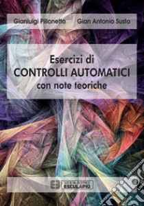 Esercizi di controlli automatici con note teoriche libro di Pillonetto Gianluigi; Susto Gian Antonio