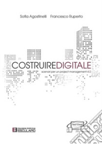 Costruire digitale. Scenari per un project management 4.0 libro di Agostinelli Sofia; Ruperto Francesco