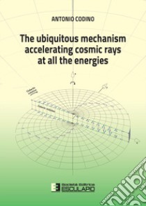 The ubiquitous mechanism accelerating cosmic rays at all the energies libro di Codino Antonio