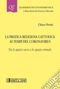 La pratica religiosa cattolica ai tempi del Coronavirus. Tra lo spazio sacro e lo spazio virtuale libro di Petrini Chiara