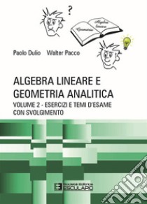 Algebra lineare e geometria analitica. Vol. 2: Esercizi e temi d'esame con svolgimento libro di Dulio Paolo; Pacco Walter