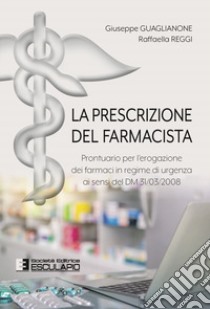 La prescrizione del farmacista. Prontuario per l'erogazione dei farmaci in regime di urgenza ai sensi del DM 31/03/2008 libro di Guaglianone Giuseppe; Reggi Raffaella