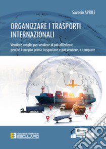 Organizzare i trasporti internazionali. Vendere meglio per vendere di più all'estero: perchè è meglio prima trasportare e poi vendere, o comprare libro di Aprile Saverio