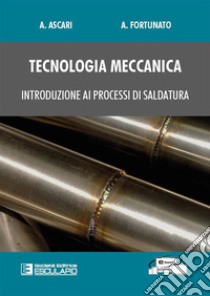 Tecnologia meccanica. Introduzione ai processi di saldatura libro di Ascari Alessandro; Fortunato Alessandro