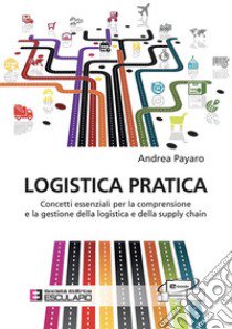 Logistica pratica. Concetti essenziali per la comprensione e la gestione della logistica e della supply chain libro di Payaro Andrea