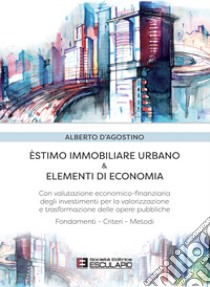 Estimo immobiliare urbano ed elementi di economia. Con valutazione economico-finanziaria degli investimenti per la valorizzazione delle opere pubbliche libro di D'Agostino Alberto