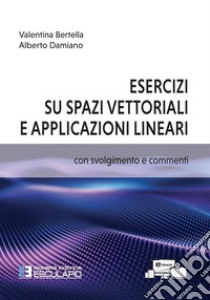 Esercizi su spazi vettoriali e applicazioni lineari libro di Bertella Valentina; Damiano Alberto