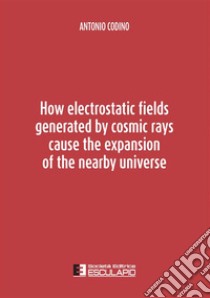 How electrostatic fields generated by cosmic rays cause the expansion of the nearby universe libro di Codino Antonio