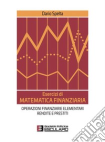 Esercizi di matematica finanziaria. Operazioni finanziarie elementari, rendite e prestiti libro di Spelta Dario