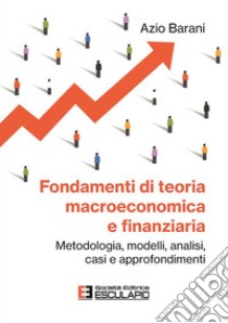 Fondamenti di teoria macroeconomica e finanziaria. Metodologia, modelli, analisi, casi e approfondimenti libro di Barani Azio