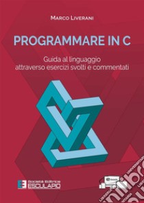 Programmare in C. Guida al linguaggio attraverso esercizi svolti e commentati libro di Liverani Marco