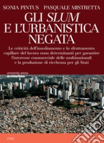 Gli Slum e l'urbanistica negata. Le criticità dell'insediamento e lo sfruttamento capillare del lavoro sono determinanti per garantire l'interesse commerciale delle multinazionali e la ricchezza degli Stati libro di Mistretta Pasquale