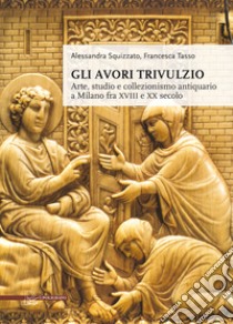 Gli avori Trivulzio. Arte, studio e collezionismo antiquario a Milano fra XVIII e XX secolo libro di Squizzato Alessandra; Tasso Francesca