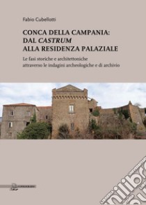 Conca della Campania: dal Castrum alla residenza palaziale. Le fasi storiche e architettoniche attraverso le indagini archeologiche e di archivio libro di Cubellotti Fabio