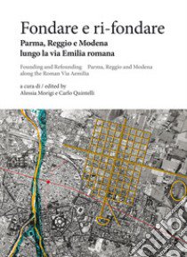 Fondare e ri-fondare. Parma, Reggio e Modena lungo la via Emilia romana-Founding and refounding. Parma, Reggio and Modena along the roman via Aemilia libro di Morigi A. (cur.); Quintelli C. (cur.)