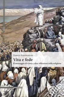 Vita e fede. Il messaggio di Gesù e altre riflessioni sulla religione libro di Scarmoncin Franco