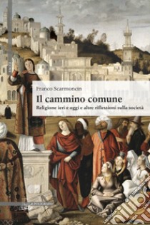 Il cammino comune. Religione ieri e oggi e altre riflessioni sulla società libro di Scarmoncin Franco