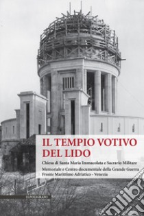 Il Tempio Votivo del Lido. Chiesa di Santa Maria Immacolata e Sacrario Militare. Memoriale e Centro Documentale della Grande Guerra Fronte Marittimo Adriatico - Venezia libro di Domenichini R. (cur.); Tiozzo Netti P. (cur.)