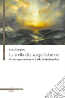 La stella che sorge dal mare. Un'interpretazione di Carlo Michelstaedter libro di Campana Luca