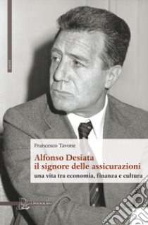 Alfonso Desiata: il signore delle Assicurazioni. Una vita tra economia, finanza e cultura libro di Tavone Francesco