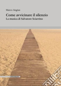 Come avvicinare il silenzio. La musica di Salvatore Sciarrino libro di Angius Marco